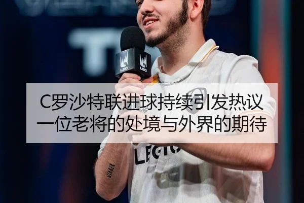 C罗沙特联进球持续引发热议 一位老将的处境与外界的期待